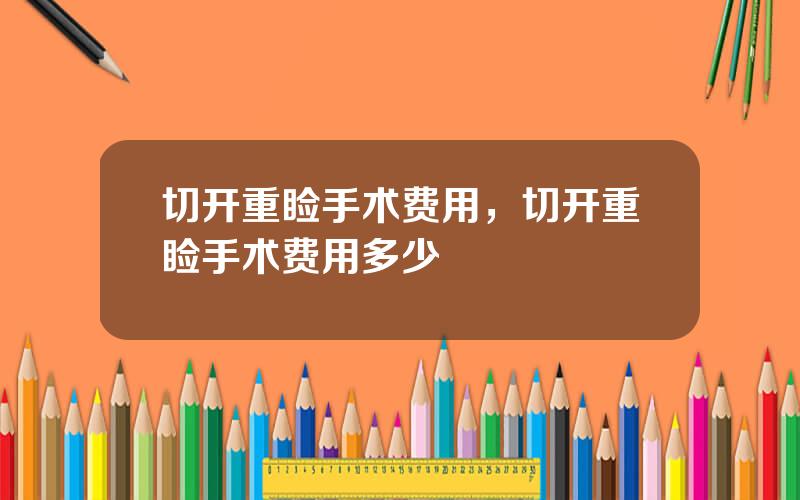 切开重睑手术费用，切开重睑手术费用多少