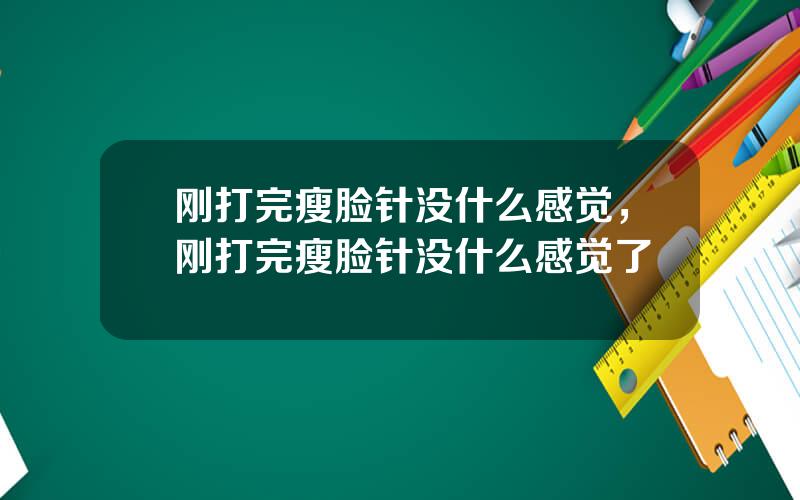刚打完瘦脸针没什么感觉，刚打完瘦脸针没什么感觉了