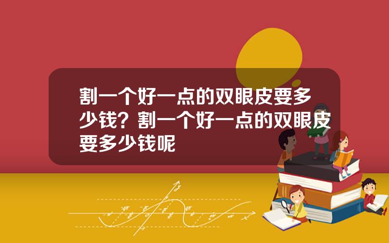 割一个好一点的双眼皮要多少钱？割一个好一点的双眼皮要多少钱呢
