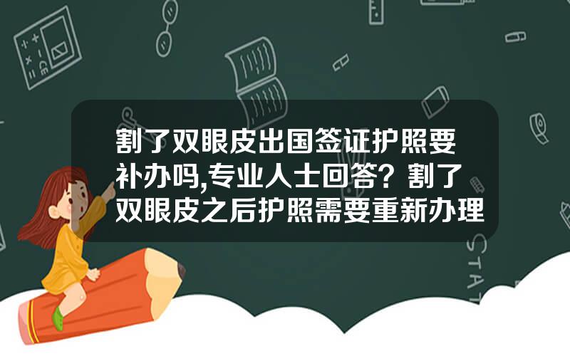 割了双眼皮出国签证护照要补办吗,专业人士回答？割了双眼皮之后护照需要重新办理吗