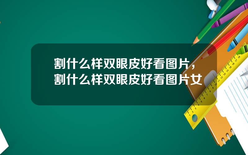 割什么样双眼皮好看图片，割什么样双眼皮好看图片女