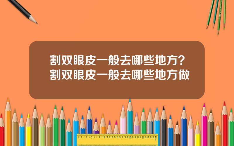 割双眼皮一般去哪些地方？割双眼皮一般去哪些地方做