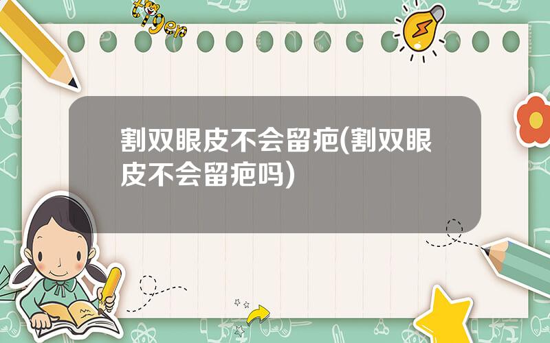 割双眼皮不会留疤(割双眼皮不会留疤吗)