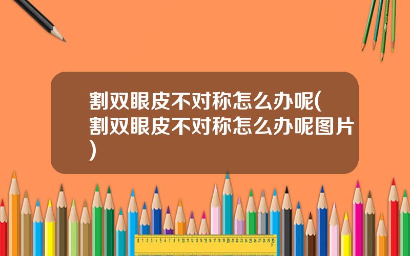割双眼皮不对称怎么办呢(割双眼皮不对称怎么办呢图片)