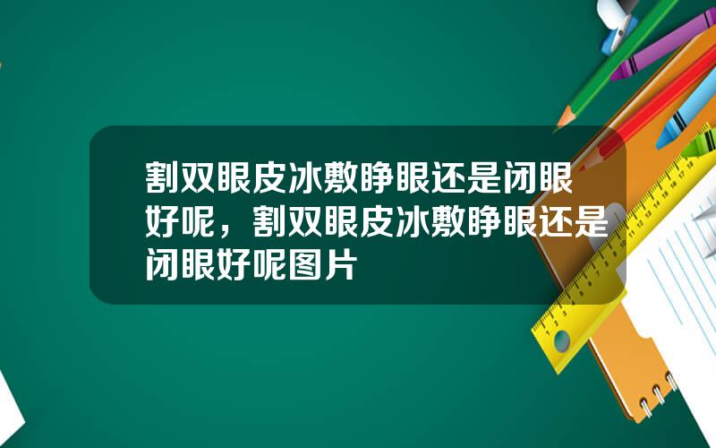 割双眼皮冰敷睁眼还是闭眼好呢，割双眼皮冰敷睁眼还是闭眼好呢图片