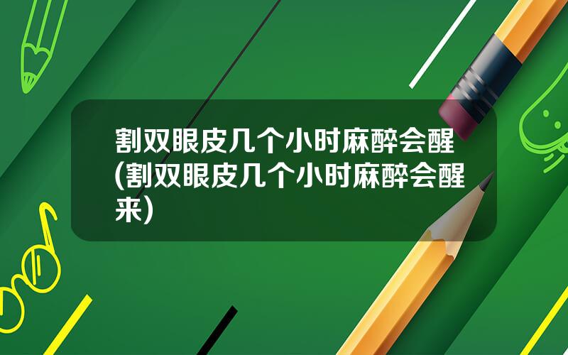 割双眼皮几个小时麻醉会醒(割双眼皮几个小时麻醉会醒来)