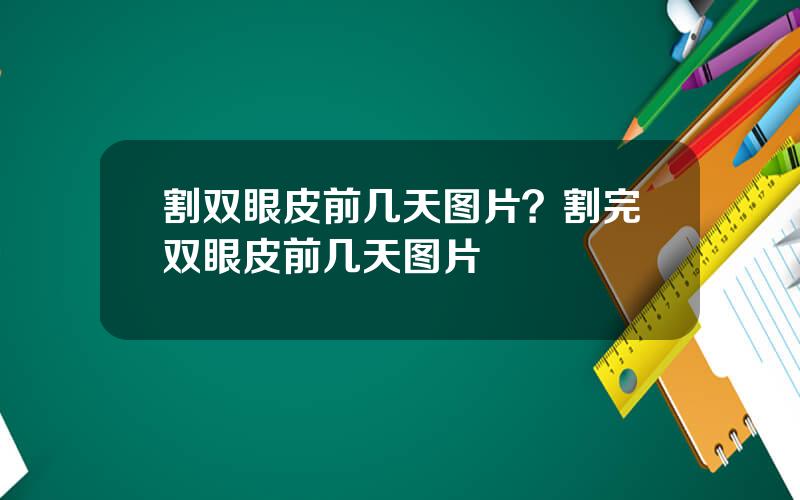 割双眼皮前几天图片？割完双眼皮前几天图片
