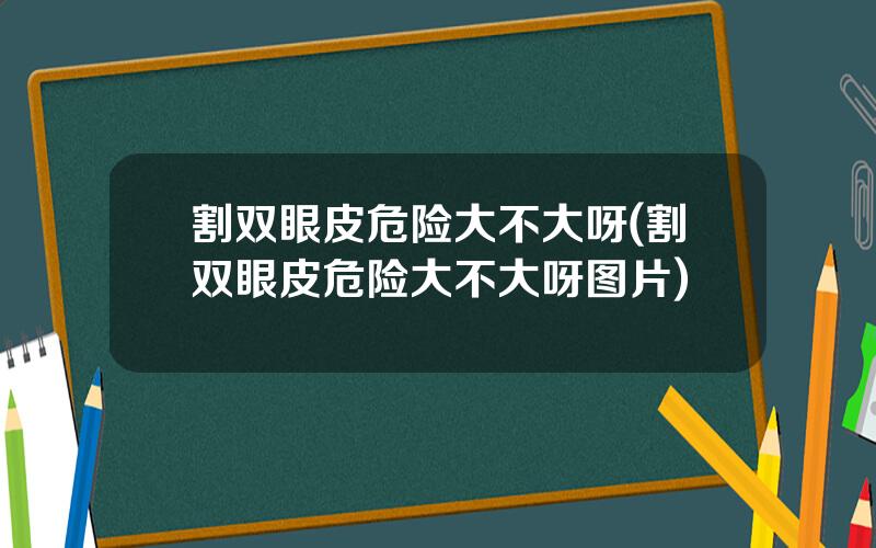 割双眼皮危险大不大呀(割双眼皮危险大不大呀图片)
