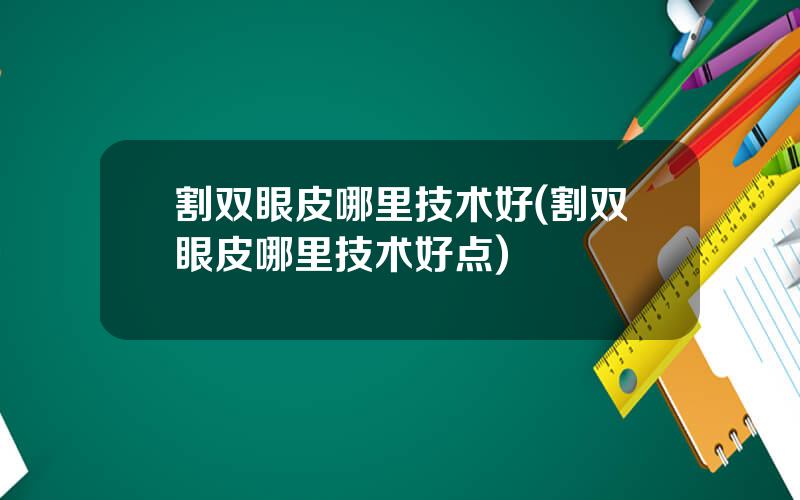 割双眼皮哪里技术好(割双眼皮哪里技术好点)