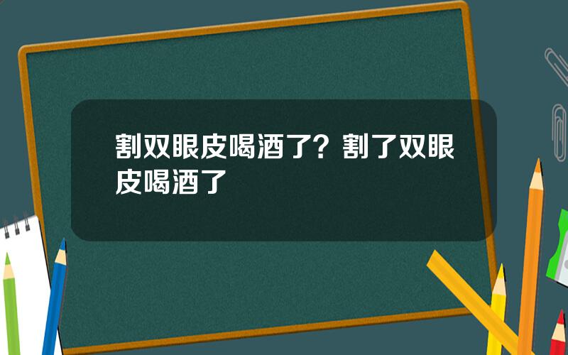 割双眼皮喝酒了？割了双眼皮喝酒了
