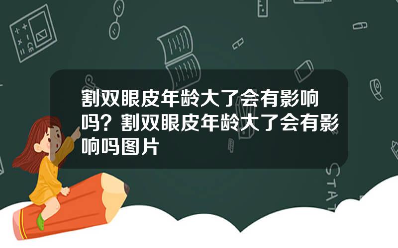 割双眼皮年龄大了会有影响吗？割双眼皮年龄大了会有影响吗图片