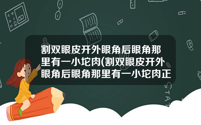 割双眼皮开外眼角后眼角那里有一小坨肉(割双眼皮开外眼角后眼角那里有一小坨肉正常吗)