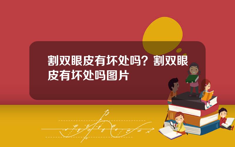 割双眼皮有坏处吗？割双眼皮有坏处吗图片