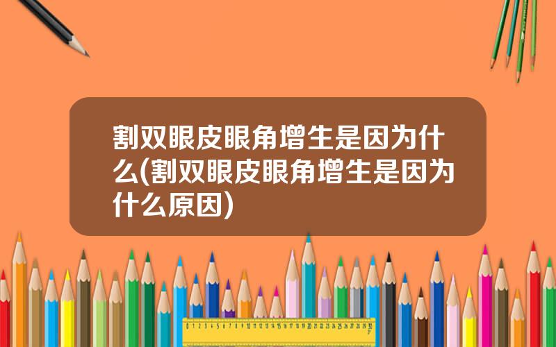 割双眼皮眼角增生是因为什么(割双眼皮眼角增生是因为什么原因)