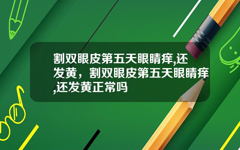 割双眼皮第五天眼睛痒,还发黄，割双眼皮第五天眼睛痒,还发黄正常吗