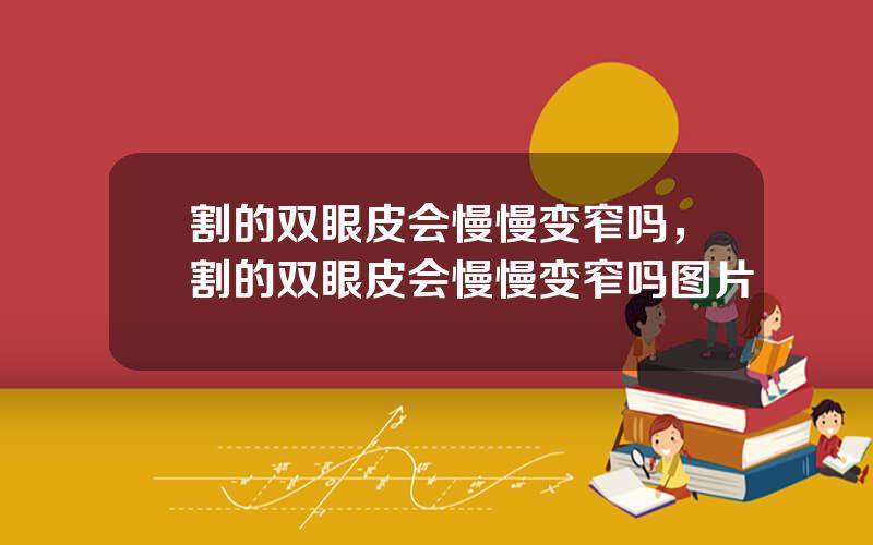 割的双眼皮会慢慢变窄吗，割的双眼皮会慢慢变窄吗图片