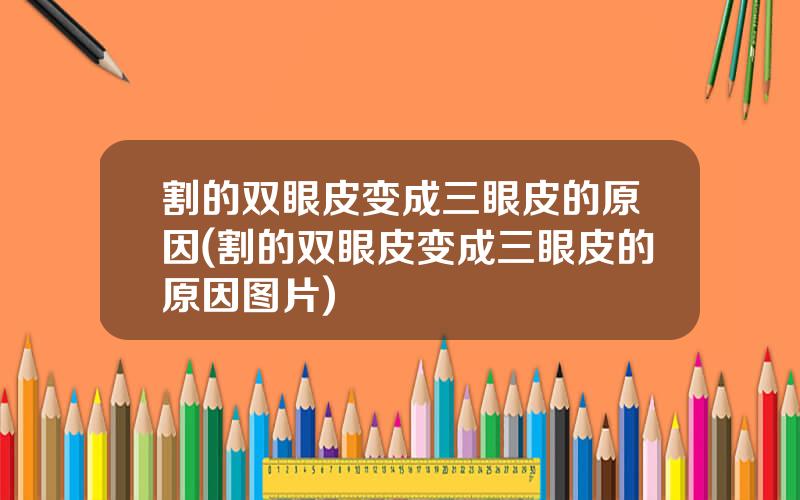 割的双眼皮变成三眼皮的原因(割的双眼皮变成三眼皮的原因图片)