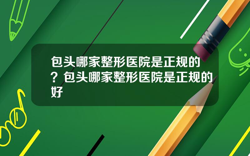 包头哪家整形医院是正规的？包头哪家整形医院是正规的好