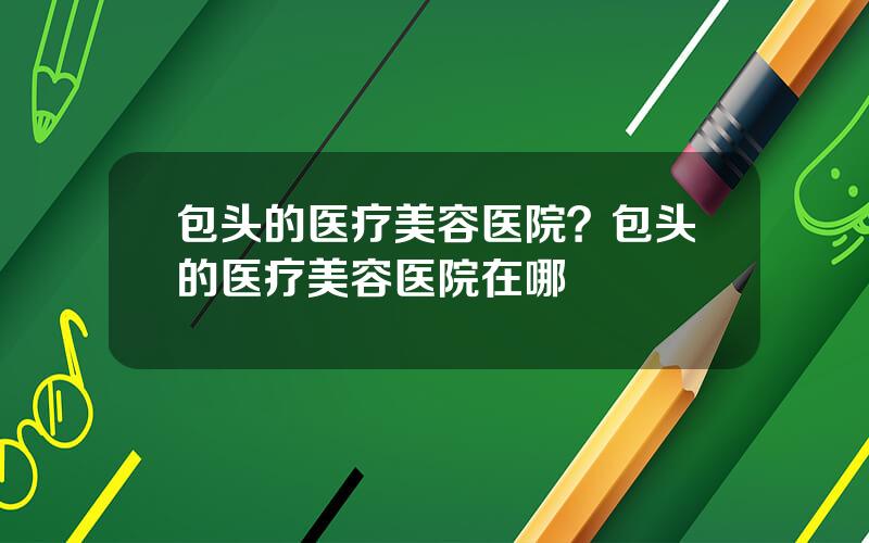 包头的医疗美容医院？包头的医疗美容医院在哪