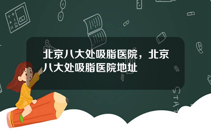 北京八大处吸脂医院，北京八大处吸脂医院地址