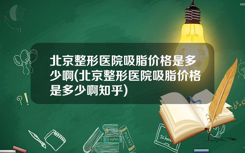 北京整形医院吸脂价格是多少啊(北京整形医院吸脂价格是多少啊知乎)