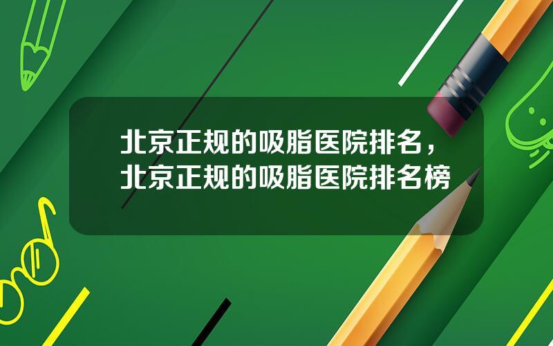 北京正规的吸脂医院排名，北京正规的吸脂医院排名榜
