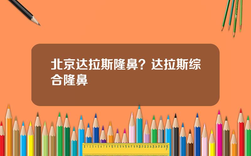 北京达拉斯隆鼻？达拉斯综合隆鼻