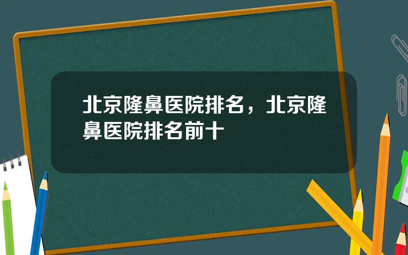 北京隆鼻医院排名，北京隆鼻医院排名前十