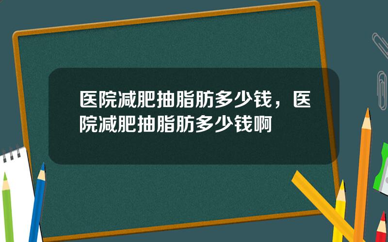 医院减肥抽脂肪多少钱，医院减肥抽脂肪多少钱啊