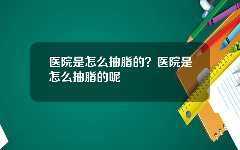 医院是怎么抽脂的？医院是怎么抽脂的呢