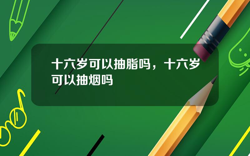 十六岁可以抽脂吗，十六岁可以抽烟吗