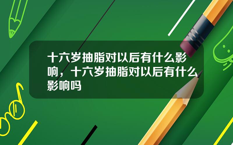 十六岁抽脂对以后有什么影响，十六岁抽脂对以后有什么影响吗