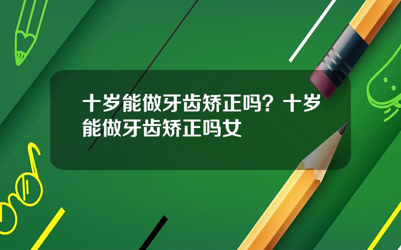 十岁能做牙齿矫正吗？十岁能做牙齿矫正吗女