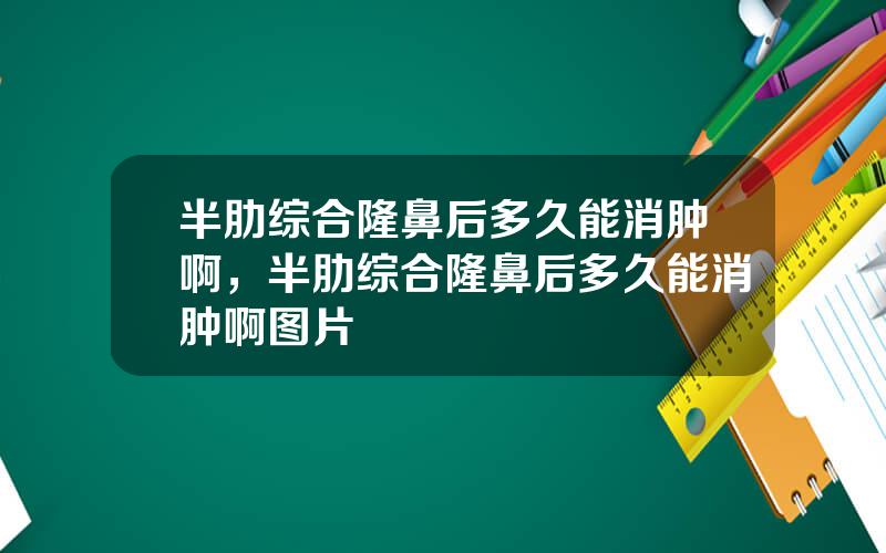 半肋综合隆鼻后多久能消肿啊，半肋综合隆鼻后多久能消肿啊图片