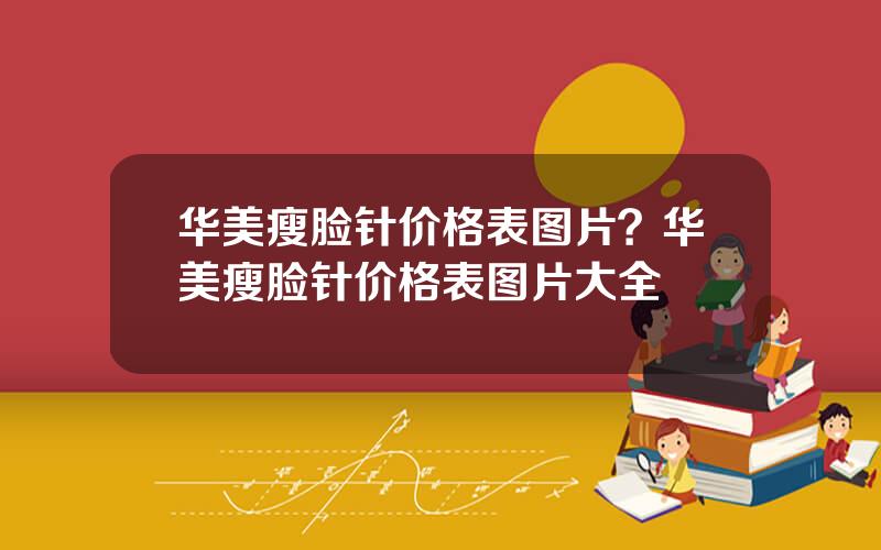 华美瘦脸针价格表图片？华美瘦脸针价格表图片大全