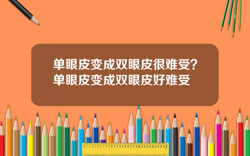 单眼皮变成双眼皮很难受？单眼皮变成双眼皮好难受