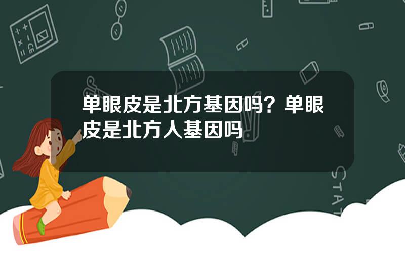 单眼皮是北方基因吗？单眼皮是北方人基因吗