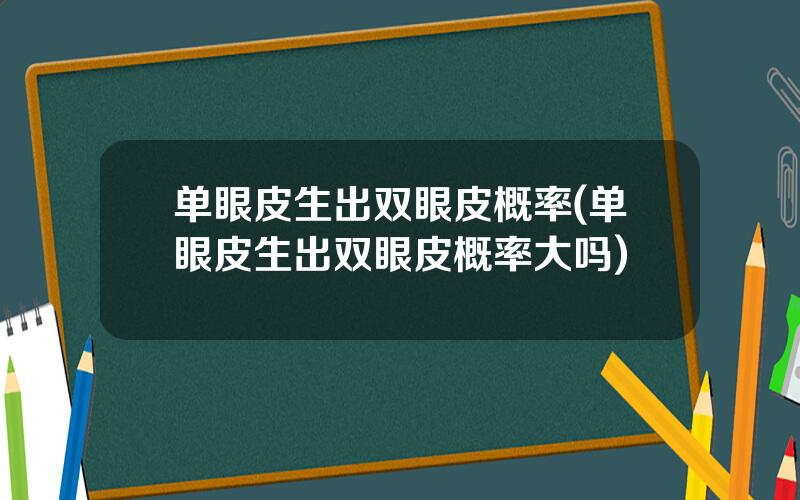 单眼皮生出双眼皮概率(单眼皮生出双眼皮概率大吗)