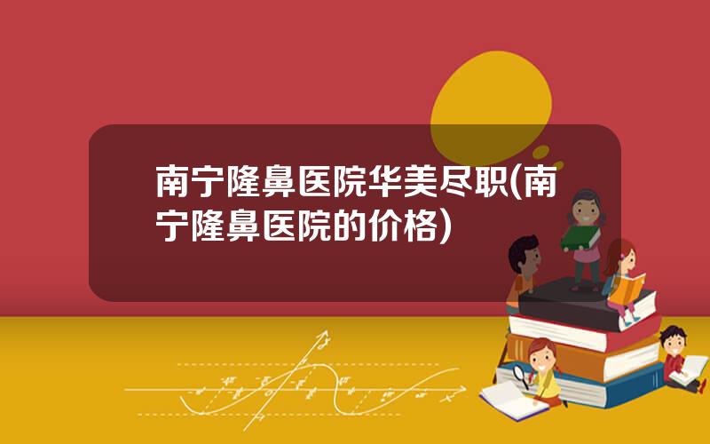南宁隆鼻医院华美尽职(南宁隆鼻医院的价格)