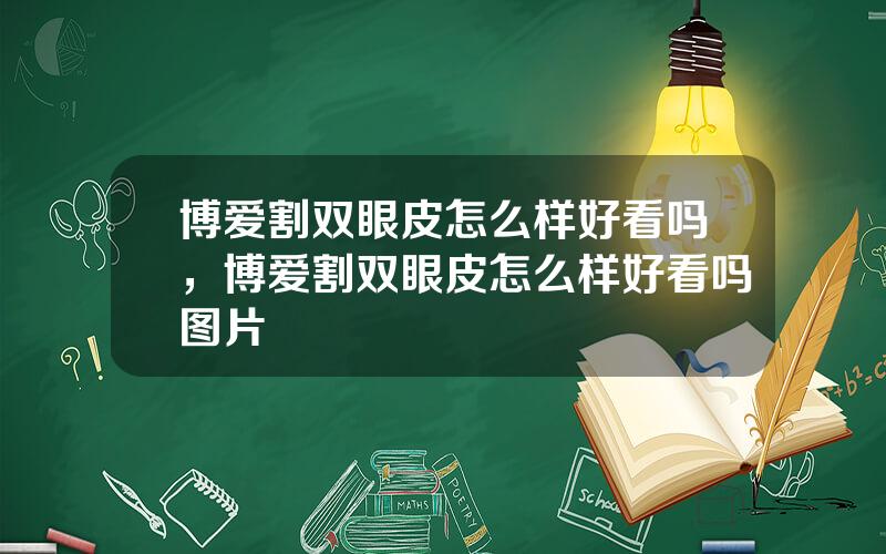 博爱割双眼皮怎么样好看吗，博爱割双眼皮怎么样好看吗图片