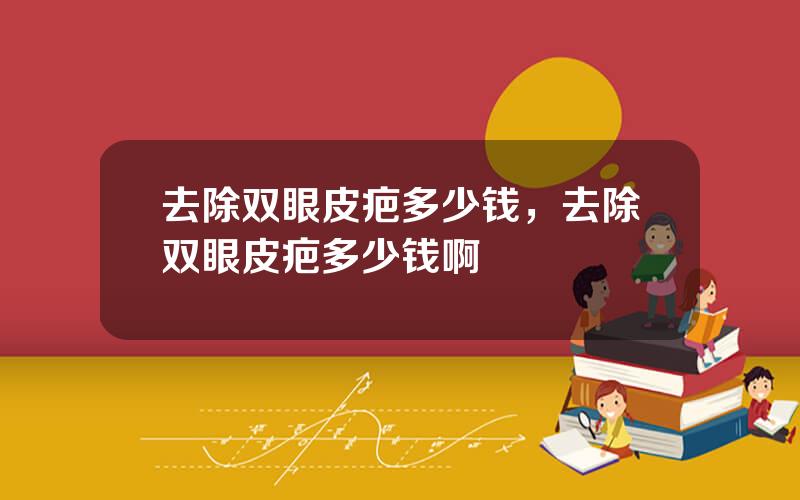 去除双眼皮疤多少钱，去除双眼皮疤多少钱啊
