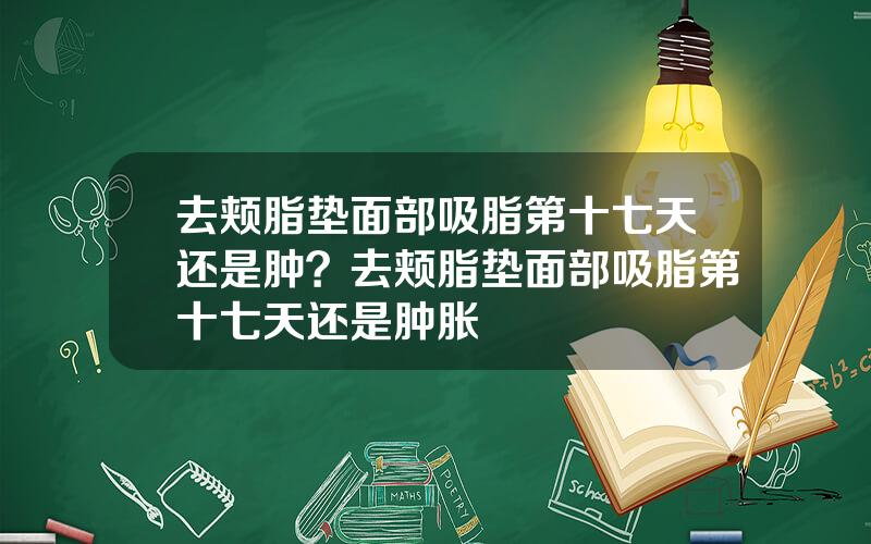 去颊脂垫面部吸脂第十七天还是肿？去颊脂垫面部吸脂第十七天还是肿胀