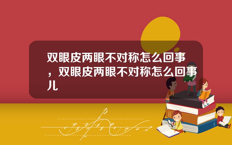 双眼皮两眼不对称怎么回事，双眼皮两眼不对称怎么回事儿