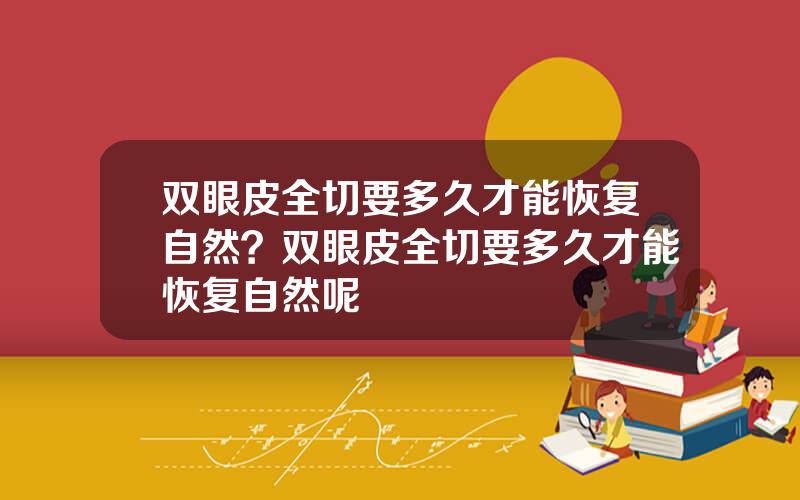 双眼皮全切要多久才能恢复自然？双眼皮全切要多久才能恢复自然呢