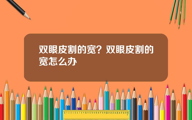 双眼皮割的宽？双眼皮割的宽怎么办