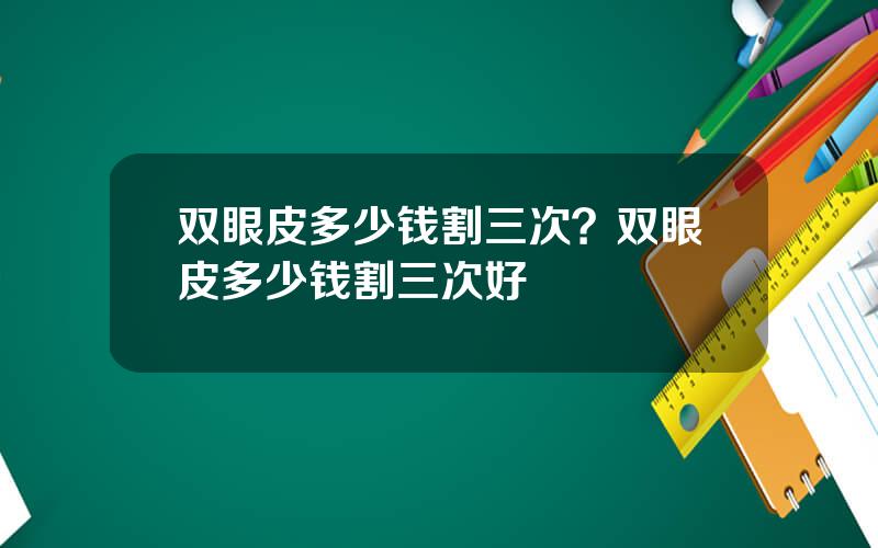 双眼皮多少钱割三次？双眼皮多少钱割三次好