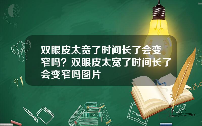 双眼皮太宽了时间长了会变窄吗？双眼皮太宽了时间长了会变窄吗图片