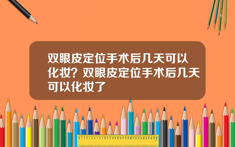 双眼皮定位手术后几天可以化妆？双眼皮定位手术后几天可以化妆了