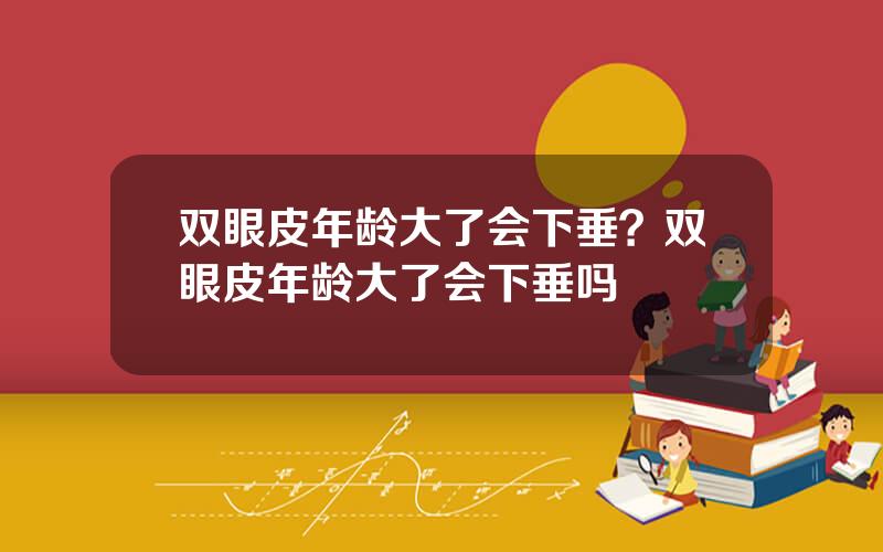 双眼皮年龄大了会下垂？双眼皮年龄大了会下垂吗