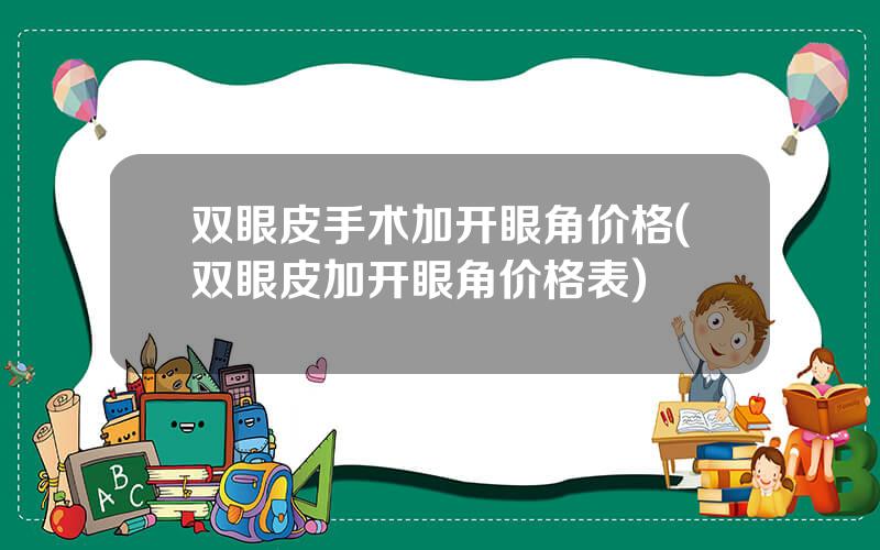 双眼皮手术加开眼角价格(双眼皮加开眼角价格表)